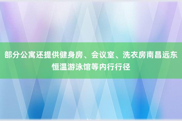 部分公寓还提供健身房、会议室、洗衣房南昌远东恒温游泳馆等内行行径