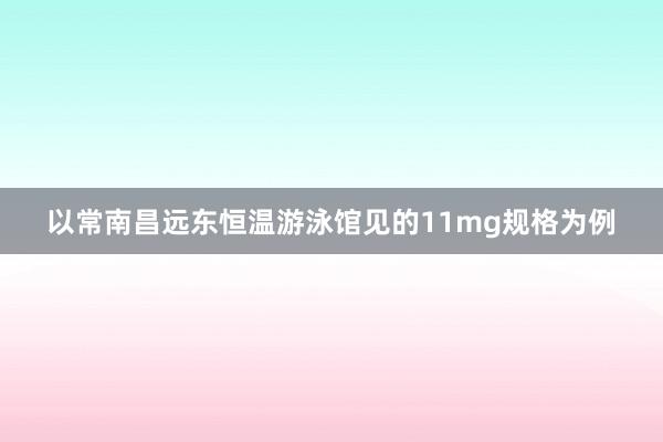 以常南昌远东恒温游泳馆见的11mg规格为例