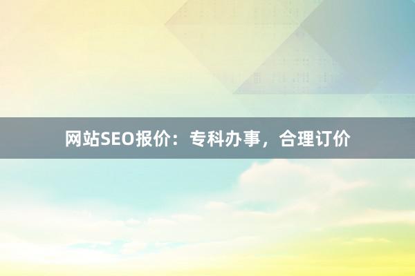 网站SEO报价：专科办事，合理订价