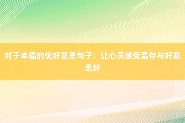 对于幸福的优好意思句子：让心灵感受温存与好意思好