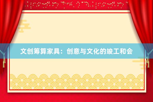 文创筹算家具：创意与文化的竣工和会